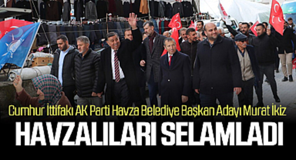 Cumhur İttifakı AK Parti Havza Belediye Başkan Adayı Murat İkiz: Havzalıları selamladı