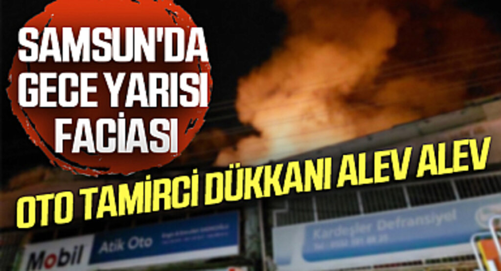 Samsun'da Gece Yarısı Faciası: Oto Tamirci Dükkanı Alev Alev Yanarak Kül Oldu