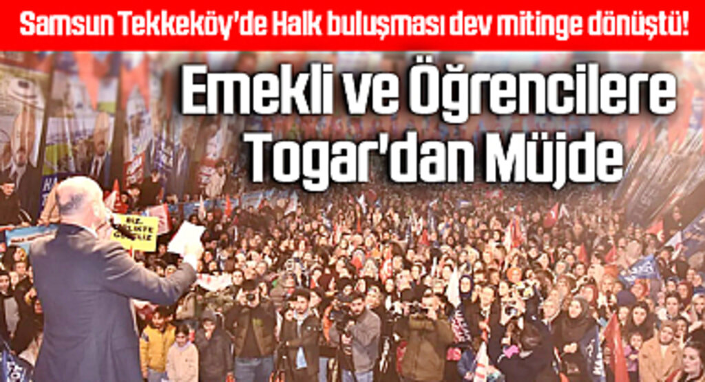 Samsun Tekkeköy'de Halk buluşması dev mitinge dönüştü! Emekli ve Öğrencilere Togar'dan Müjde