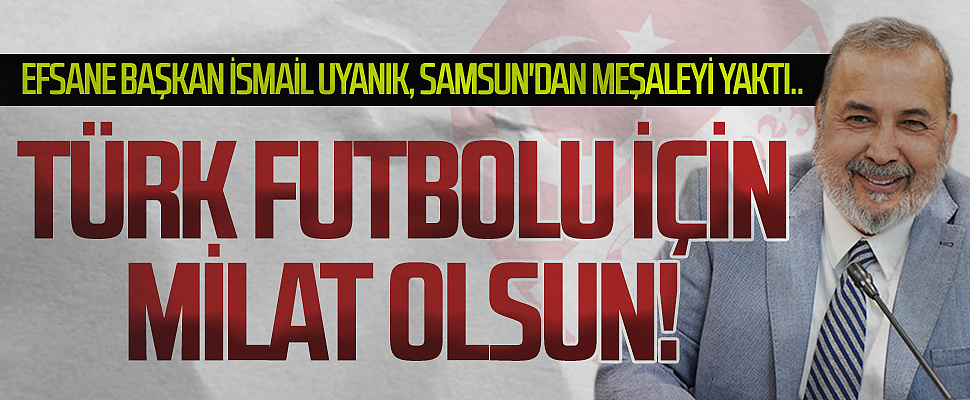 Efsane Başkan İsmail Uyanık, Samsun'dan meşaleyi yaktı.. Türk futbol için milat olsun!