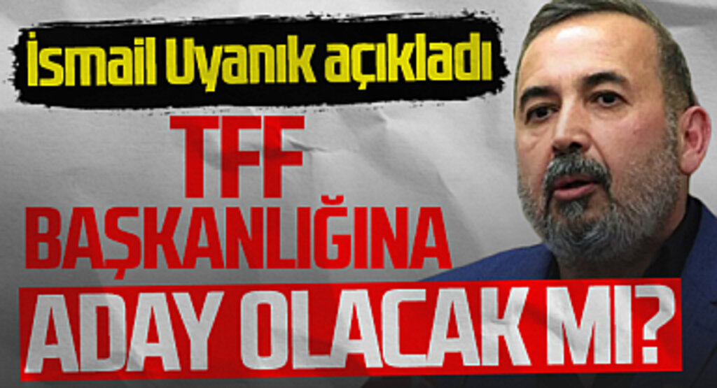 İsmail Uyanık TFF Başkanlığı'na aday olacak mı? Açıklama geldi...