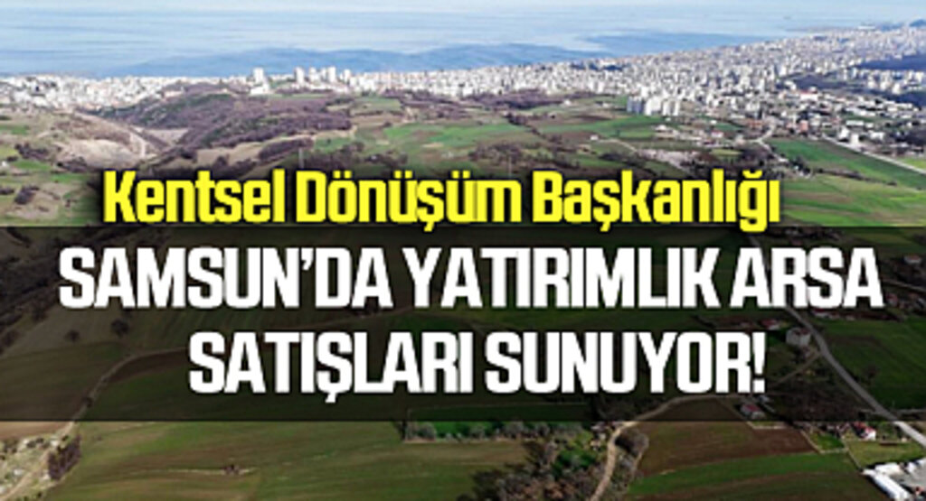 Kentsel Dönüşüm Başkanlığı Samsun'da 314 Arsayı Yatırımcılara Sunuyor!