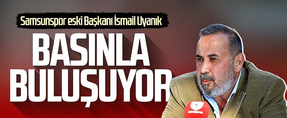 Samsunspor eski başkanı İsmail Uyanık basınla buluşuyor
