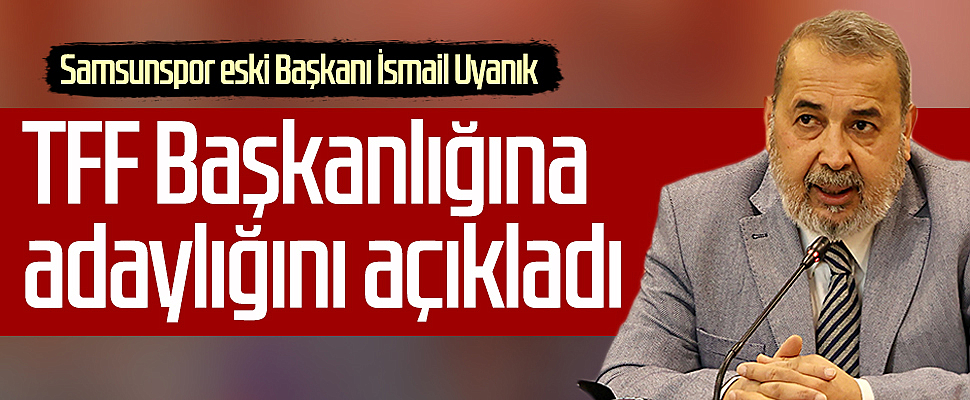Samsunspor eski Başkanı İsmail Uyanık, TFF Başkanlığına adaylığını açıkladı