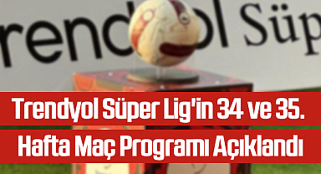 Trendyol Süper Lig'in 34 ve 35. Hafta Maç Programı Açıklandı