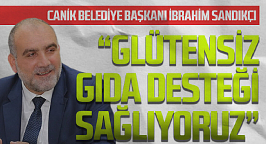 Canik Belediye Başkanı İbrahim Sandıkçı: Glütensiz gıda desteği sağlıyoruz