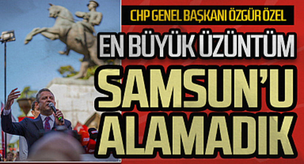 CHP Genel Başkanı Özgür Özel: En büyük üzüntüm Samsun'u alamadık