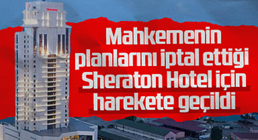 Mahkemenin planlarını iptal ettiği  Sheraton Hotel için harekete geçildi 