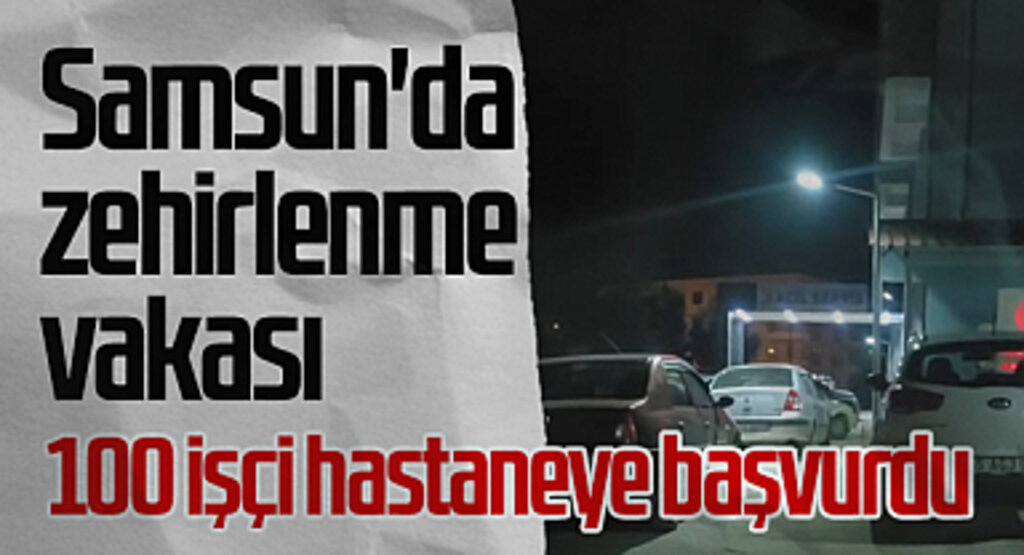 Samsun'da Zehirlenme Vakası: 100 İşçi Hastaneye Başvurdu