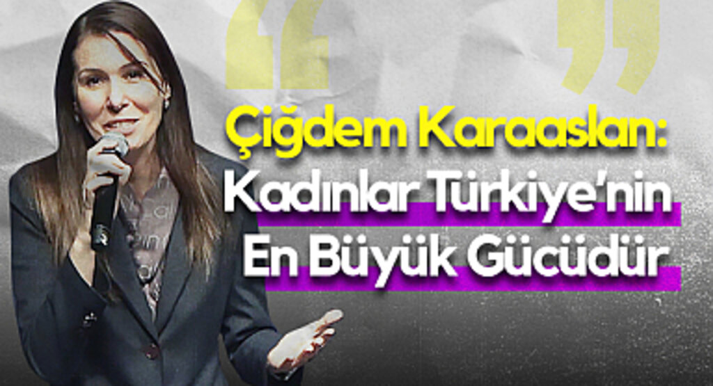 Çiğdem Karaaslan: Kadınlar Türkiye'nin En Büyük Gücüdür