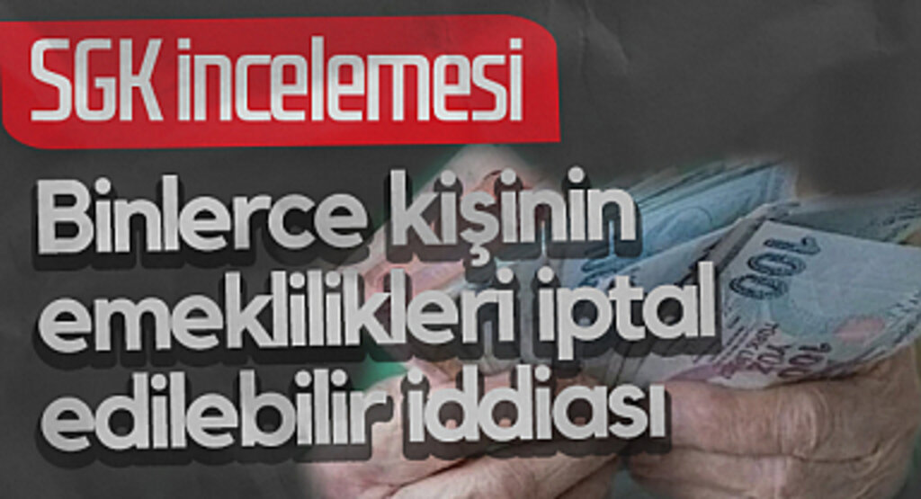 SGK İncelemesi: Binlerce Kişinin Emeklilikleri İptal Edilebilir İddiası
