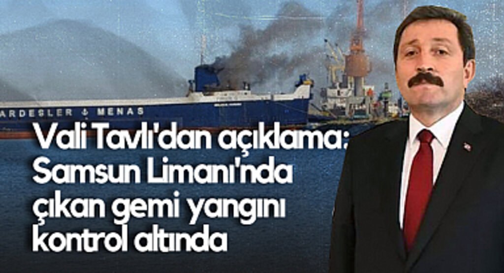 Vali Tavlı'dan Açıklama: Samsun Limanı'nda Çıkan Gemi Yangını Kontrol Altında