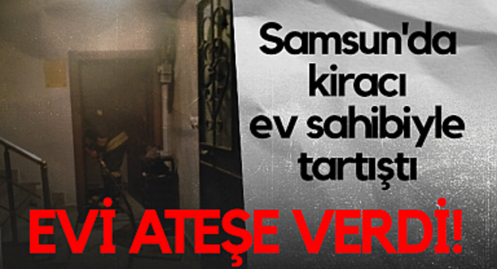 Samsun'da Kiracı Ev Sahibiyle Tartıştı, Evi Ateşe Verdi!