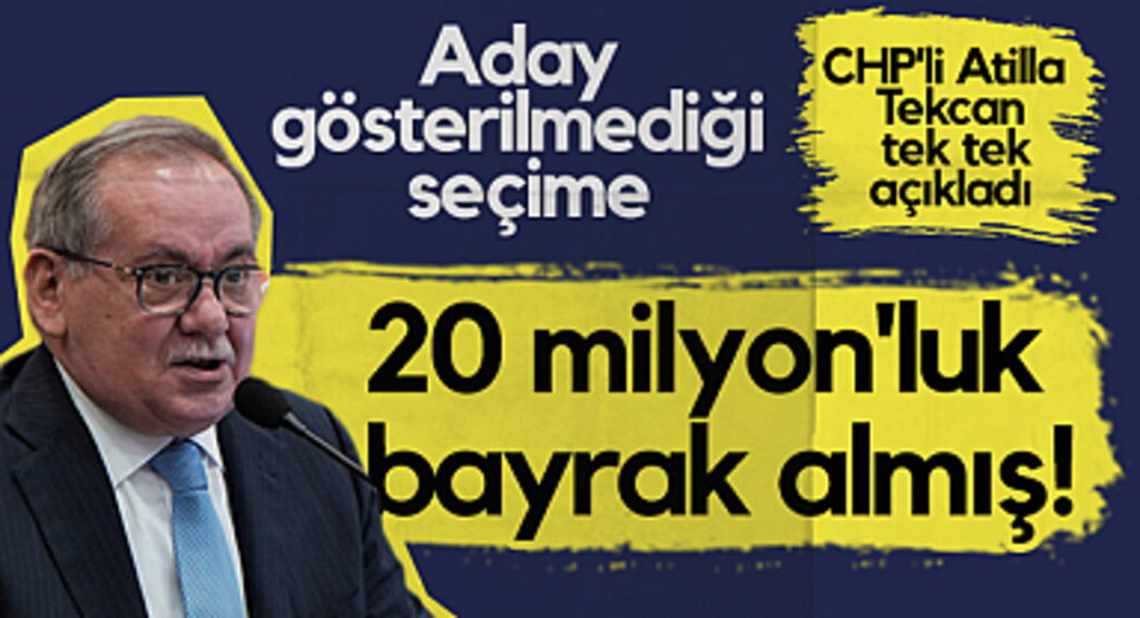 Aday Gösterilmediği Seçime 20 milyon'luk Bayrak Almış! CHP'li Atilla Tekcan Tek Tek Açıkladı