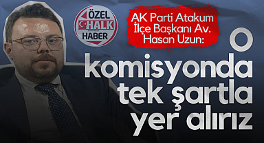 AK Parti Atakum İlçe Başkanı Av. Hasan Uzun: O Komisyonda Tek Şartla Yer Alırız