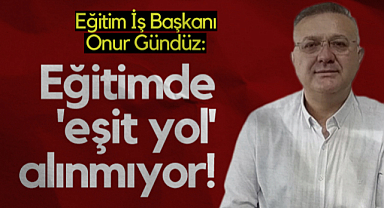 Eğitim İş Başkanı Onur Gündüz: Eğitimde Eşit Yol Alınmıyor!