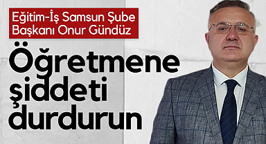 Eğitim-İş Samsun Şube Başkanı Onur Gündüz: Öğretmene Şiddeti Durdurun