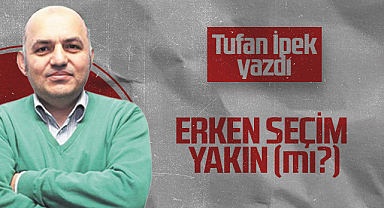 Hedef Halk Gazetesi Köşe Yazarı Tufan İpek: ERKEN SEÇİM YAKIN (mı?)