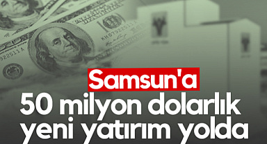 Samsun'a 50 Milyon Dolarlık Yeni Yatırım Yolda
