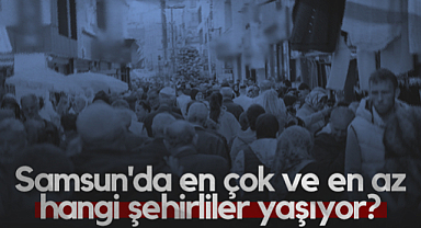 Samsun'da En Çok ve En Az Hangi Şehirliler Yaşıyor?