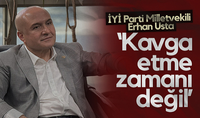 İYİ Parti Samsun Milletvekili Erhan Usta: Kavga Etme Zamanı Değil
