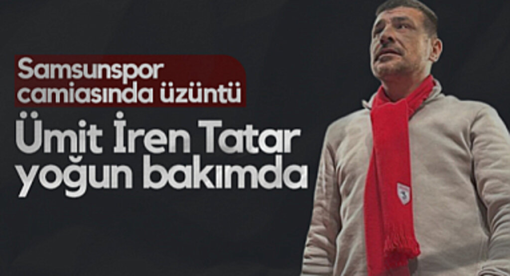 Samsunspor Camiasında Üzüntü: Ümit İren Tatar Yoğun Bakımda
