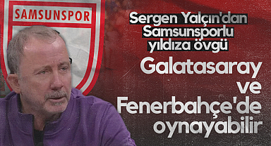 Sergen Yalçın’dan Samsunsporlu Yıldıza Övgü: Galatasaray ve Fenerbahçe'de Oynayabilir