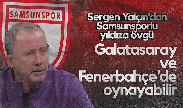 Sergen Yalçın’dan Samsunsporlu Yıldıza Övgü: Galatasaray ve Fenerbahçe'de Oynayabilir