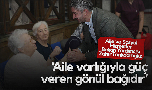 Aile ve Sosyal Hizmetler Bakan Yardımcısı Zafer Tarıkdaroğlu: Aile Varlığıyla Güç Veren Gönül Bağıdır