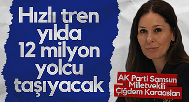 AK Parti Samsun Milletvekili Çiğdem Karaaslan: Hızlı Tren Yılda 12 Milyon Yolcu Taşıyacak