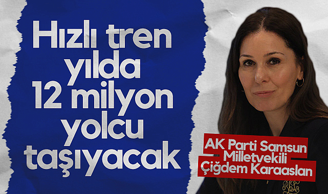 AK Parti Samsun Milletvekili Çiğdem Karaaslan: Hızlı Tren Yılda 12 Milyon Yolcu Taşıyacak