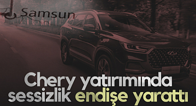 Chery Yatırımında Sessizlik Samsun'da Endişe Yarattı