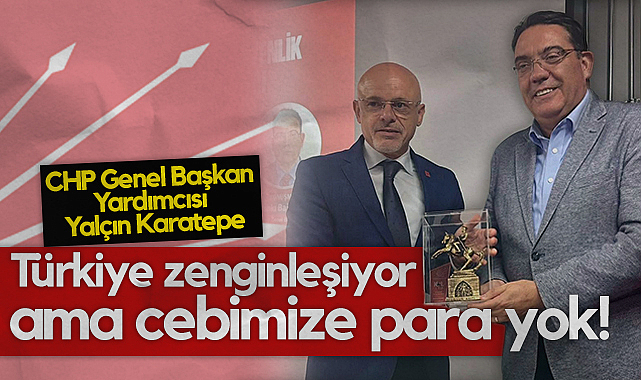 CHP Genel Başkan Yardımcısı Yalçın Karatepe: Türkiye Zenginleşiyor Ama Cebimize Para Yok!