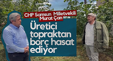 CHP Samsun Milletvekili Murat Çan: Üretici Topraktan Borç Hasat Ediyor