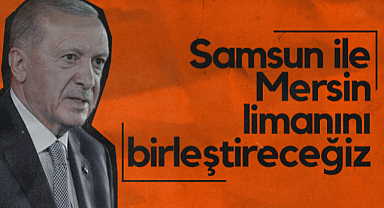 Cumhurbaşkanı Recep Tayyip Erdoğan: Samsun ile Mersin Limanını Birleştireceğiz