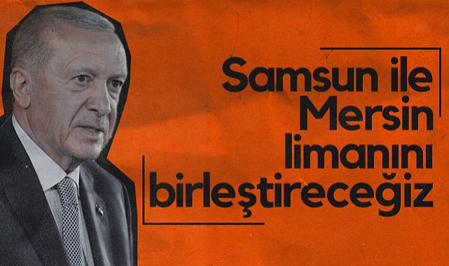 Cumhurbaşkanı Recep Tayyip Erdoğan: Samsun ile Mersin Limanını Birleştireceğiz