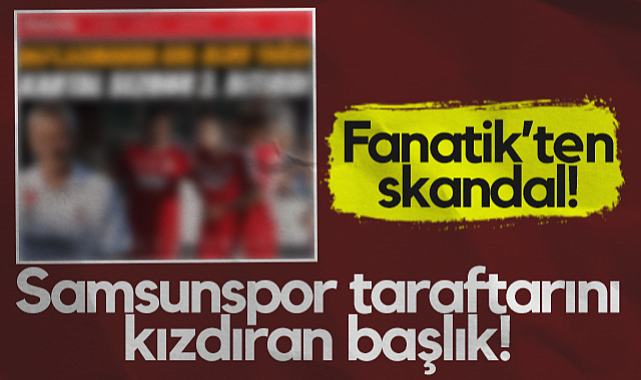Fanatik’ten Skandal! Samsunspor Taraftarını Kızdıran Başlık