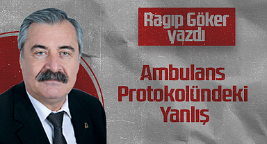 Hedef Halk Gazetesi Köşe Yazarı Ragıp Göker: Ambulans Protokolündeki Yanlış