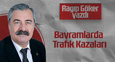Hedef Halk Gazetesi Köşe Yazarı Ragıp Göker: Bayramlarda Trafik Kazaları