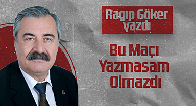 Hedef Halk Gazetesi Köşe Yazarı Ragıp Göker: Bu Maçı Yazmasam Olmazdı