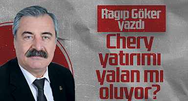 Hedef Halk Gazetesi Köşe Yazarı Ragıp Göker: Chery Yatırımı Yalan mı Oluyor?