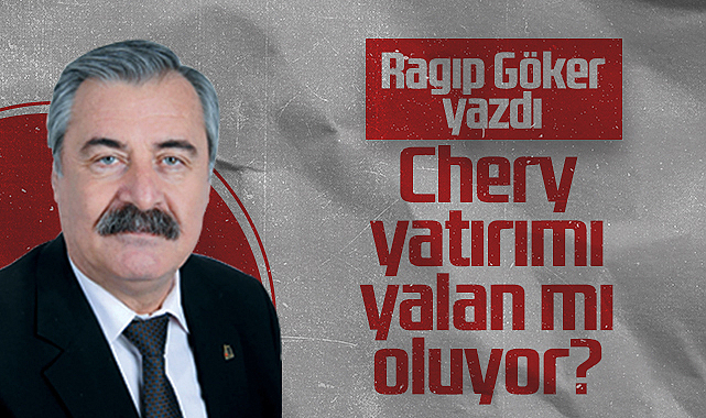 Hedef Halk Gazetesi Köşe Yazarı Ragıp Göker: Chery Yatırımı Yalan mı Oluyor?