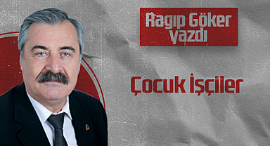 Hedef Halk Gazetesi Köşe Yazarı Ragıp Göker: Çocuk İşçiler