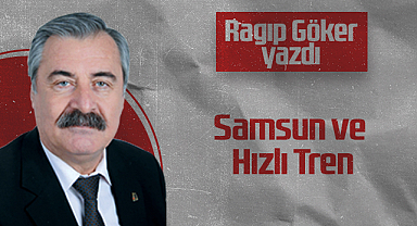 Hedef Halk Gazetesi Köşe Yazarı Ragıp Göker: Samsun ve Hızlı Tren