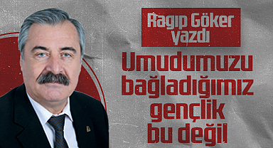 Hedef Halk Gazetesi Köşe Yazarı Ragıp Göker: Umudumuzu Bağladığımız Gençlik Bu Değil