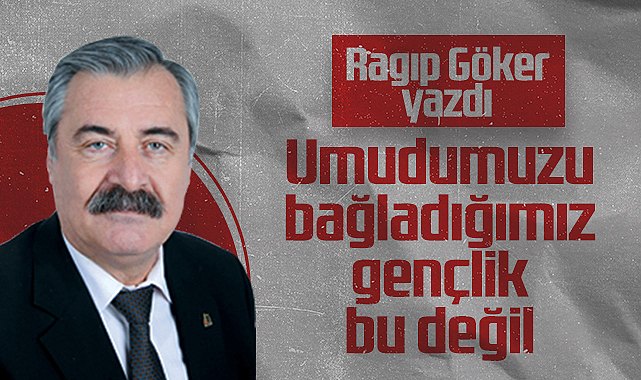 Hedef Halk Gazetesi Köşe Yazarı Ragıp Göker: Umudumuzu Bağladığımız Gençlik Bu Değil
