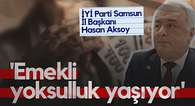 İYİ Parti Samsun İl Başkanı Hasan Aksoy: Emekli Yoksulluk Yaşıyor