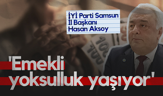 İYİ Parti Samsun İl Başkanı Hasan Aksoy: Emekli Yoksulluk Yaşıyor