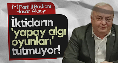 İYİ Parti Samsun İl Başkanı Hasan Aksoy: İktidarın Yapay Algı Oyunları Tutmuyor!