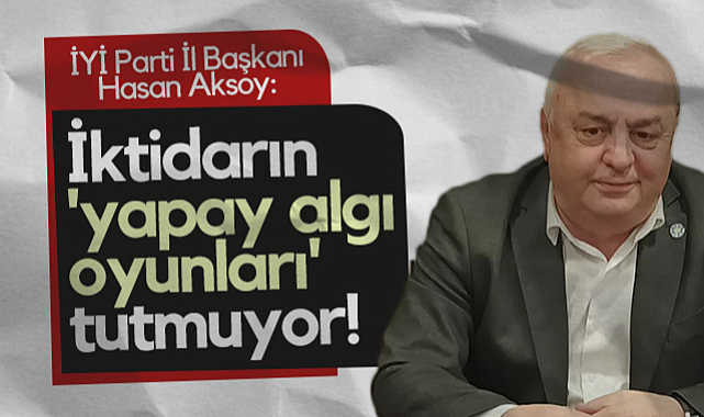 İYİ Parti Samsun İl Başkanı Hasan Aksoy: İktidarın Yapay Algı Oyunları Tutmuyor!